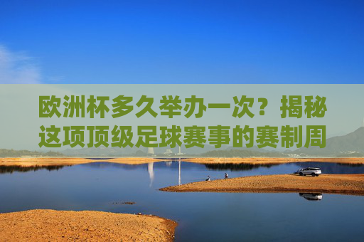 欧洲杯多久举办一次?揭秘这项顶级足球赛事的赛制周期,欧洲杯赛制周期揭秘,顶级赛事的举办频率 欧洲杯多久举办一次?揭秘这项顶级足球赛事的赛制周期,欧洲杯赛制周期揭秘,顶级赛事的举办频率