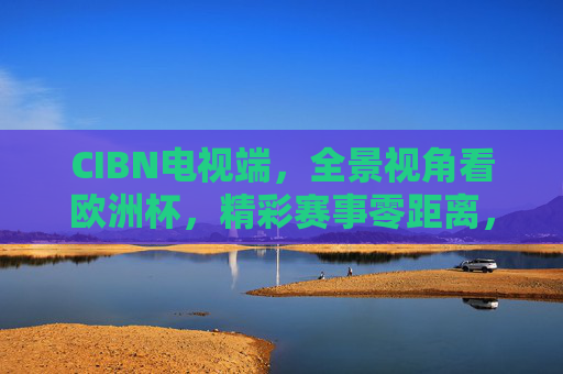 CIBN电视端，全景视角看欧洲杯，精彩赛事零距离，CIBN电视端全景视角，欧洲杯精彩赛事零距离