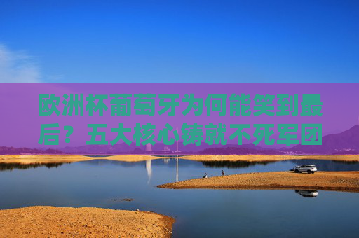 欧洲杯葡萄牙为何能笑到最后?五大核心铸就不死军团传奇 欧洲杯葡萄牙为何能笑到最后?五大核心铸就不死军团传奇