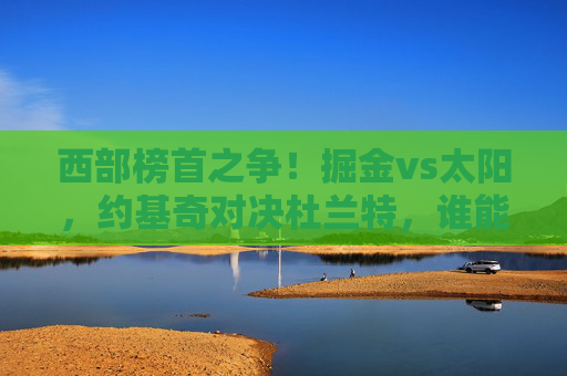 西部榜首之争！掘金vs太阳，约基奇对决杜兰特，谁能笑到最后？
