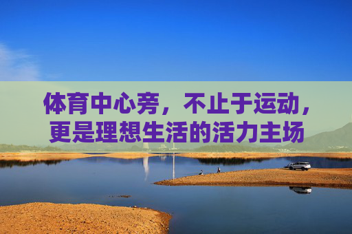 体育中心旁，不止于运动，更是理想生活的活力主场