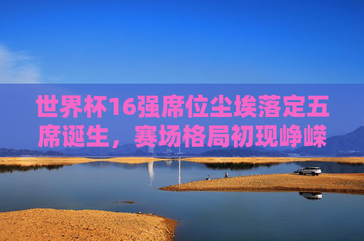 世界杯16强席位尘埃落定五席诞生,赛场格局初现峥嵘,世界杯16强五席尘埃落定 赛场格局初显峥嵘 世界杯16强席位尘埃落定五席诞生,赛场格局初现峥嵘,世界杯16强五席尘埃落定 赛场格局初显峥嵘