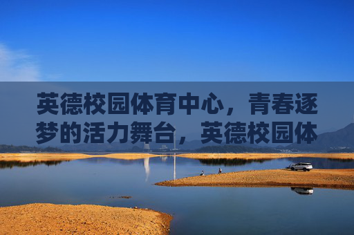 英德校园体育中心,青春逐梦的活力舞台,英德校园体育中心,青春逐梦的活力舞台 英德校园体育中心,青春逐梦的活力舞台,英德校园体育中心,青春逐梦的活力舞台