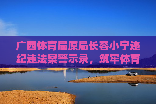 广西体育局原局长容小宁违纪违法案警示录,筑牢体育系统廉洁防线,容小宁案警示录,筑牢体育系统廉洁防线 广西体育局原局长容小宁违纪违法案警示录,筑牢体育系统廉洁防线,容小宁案警示录,筑牢体育系统廉洁防线