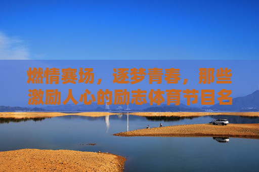 燃情赛场,逐梦青春,那些激励人心的励志体育节目名称 燃情赛场,逐梦青春,那些激励人心的励志体育节目名称