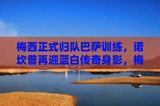 梅西正式归队巴萨训练,诺坎普再迎蓝白传奇身影,梅西归队巴萨训练 诺坎普迎蓝白传奇身影 梅西正式归队巴萨训练,诺坎普再迎蓝白传奇身影,梅西归队巴萨训练 诺坎普迎蓝白传奇身影