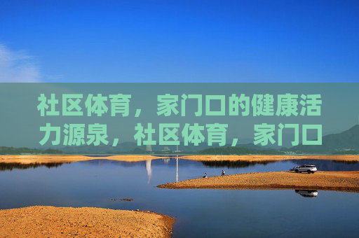 社区体育,家门口的健康活力源泉,社区体育,家门口的健康活力源泉 社区体育,家门口的健康活力源泉,社区体育,家门口的健康活力源泉