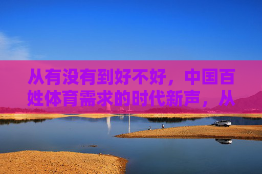 从有没有到好不好，中国百姓体育需求的时代新声，从有没有到好不好，中国百姓体育需求的时代新声