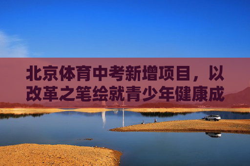 北京体育中考新增项目,以改革之笔绘就青少年健康成长新图景,北京体育中考新增项目,改革绘就青少年健康成长新图景 北京体育中考新增项目,以改革之笔绘就青少年健康成长新图景,北京体育中考新增项目,改革绘就青少年健康成长新图景