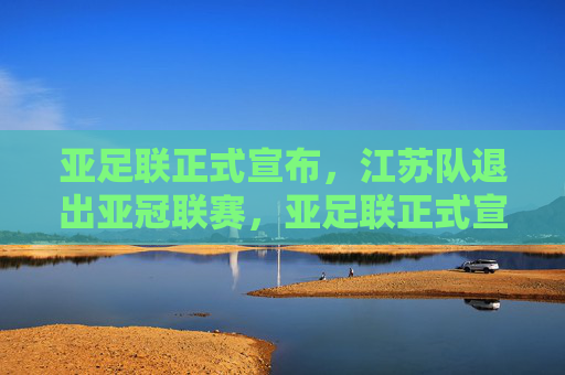 亚足联正式宣布，江苏队退出亚冠联赛，亚足联正式宣布，江苏队退出亚冠联赛