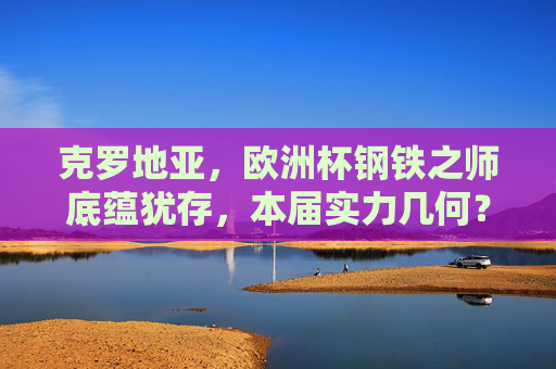 克罗地亚,欧洲杯钢铁之师底蕴犹存,本届实力几何?欧洲杯克罗地亚,钢铁之师底蕴犹存,实力几何? 克罗地亚,欧洲杯钢铁之师底蕴犹存,本届实力几何?欧洲杯克罗地亚,钢铁之师底蕴犹存,实力几何?