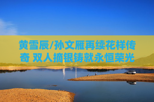 黄雪辰/孙文雁再续花样传奇 双人摘银铸就永恒荣光,黄雪辰孙文雁再续花样传奇 双人摘银铸就永恒荣光 黄雪辰/孙文雁再续花样传奇 双人摘银铸就永恒荣光,黄雪辰孙文雁再续花样传奇 双人摘银铸就永恒荣光