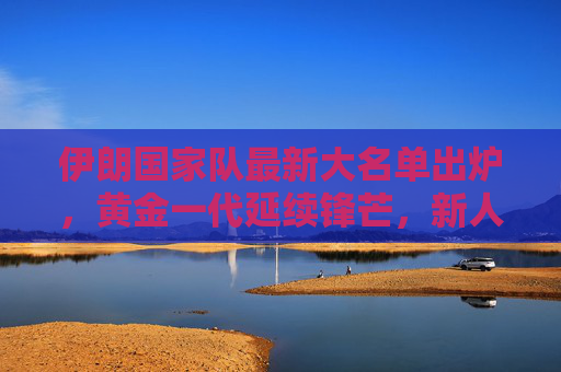 伊朗国家队最新大名单出炉,黄金一代延续锋芒,新人注入活力,剑指亚洲杯与世界杯双线目标 伊朗国家队最新大名单出炉,黄金一代延续锋芒,新人注入活力,剑指亚洲杯与世界杯双线目标