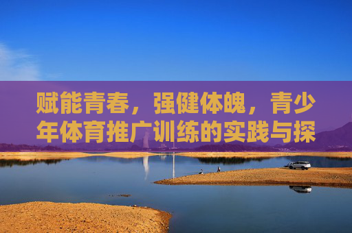 赋能青春，强健体魄，青少年体育推广训练的实践与探索