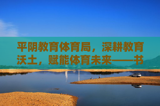 平阴教育体育局,深耕教育沃土,赋能体育未来——书写新时代育人新篇章,平阴教体局深耕教育沃土赋能体育未来书写育人新篇章 平阴教育体育局,深耕教育沃土,赋能体育未来——书写新时代育人新篇章,平阴教体局深耕教育沃土赋能体育未来书写育人新篇章
