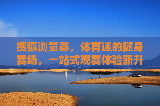 搜狐浏览器,体育迷的随身赛场,一站式观赛体验新升级,搜狐浏览器,体育迷随身赛场,一站式观赛体验新升级 搜狐浏览器,体育迷的随身赛场,一站式观赛体验新升级,搜狐浏览器,体育迷随身赛场,一站式观赛体验新升级