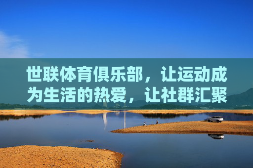 世联体育俱乐部,让运动成为生活的热爱,让社群汇聚成长的温度,世联体育,以热爱运动,聚社群成长 世联体育俱乐部,让运动成为生活的热爱,让社群汇聚成长的温度,世联体育,以热爱运动,聚社群成长