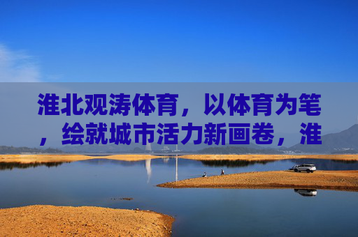 淮北观涛体育,以体育为笔,绘就城市活力新画卷,淮北观涛体育,以体育为笔,绘就城市活力新画卷 淮北观涛体育,以体育为笔,绘就城市活力新画卷,淮北观涛体育,以体育为笔,绘就城市活力新画卷