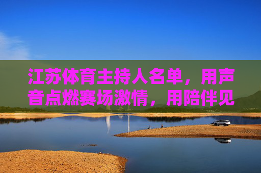 江苏体育主持人名单,用声音点燃赛场激情,用陪伴见证体育荣光,声动赛场,荣光同行——江苏体育主持人名单 江苏体育主持人名单,用声音点燃赛场激情,用陪伴见证体育荣光,声动赛场,荣光同行——江苏体育主持人名单