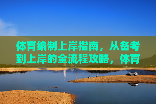 体育编制上岸指南,从备考到上岸的全流程攻略,体育编制上岸全流程指南 体育编制上岸指南,从备考到上岸的全流程攻略,体育编制上岸全流程指南