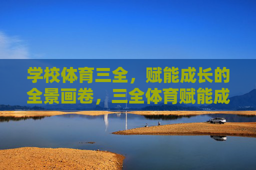 学校体育三全，赋能成长的全景画卷，三全体育赋能成长，全景育人绘新篇