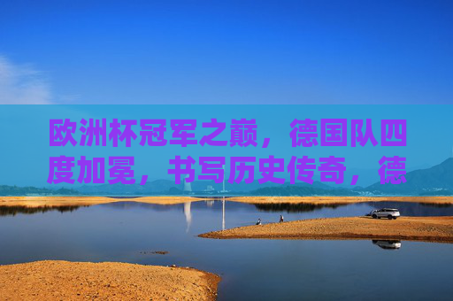 欧洲杯冠军之巅，德国队四度加冕，书写历史传奇，德国队四度加冕欧洲杯冠军，书写历史传奇