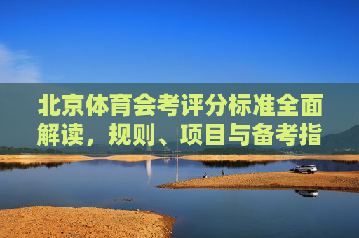 北京体育会考评分标准全面解读,规则、项目与备考指南,北京体育会考评分标准全解,规则、项目与备考指南 北京体育会考评分标准全面解读,规则、项目与备考指南,北京体育会考评分标准全解,规则、项目与备考指南