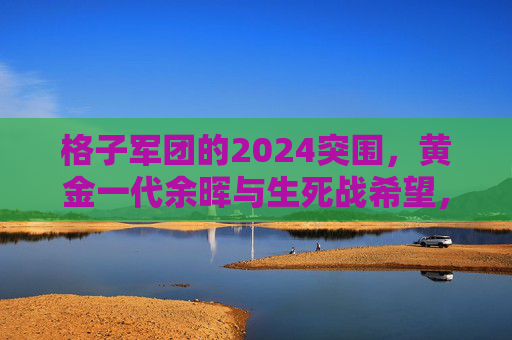 格子军团的2024突围,黄金一代余晖与生死战希望,格子军团2024突围,黄金一代余晖与生死战希望 格子军团的2024突围,黄金一代余晖与生死战希望,格子军团2024突围,黄金一代余晖与生死战希望