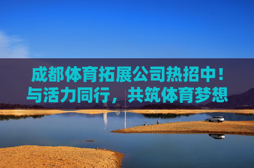 成都体育拓展公司热招中!与活力同行,共筑体育梦想,成都体育拓展公司热招,与活力同行,共筑体育梦想 成都体育拓展公司热招中!与活力同行,共筑体育梦想,成都体育拓展公司热招,与活力同行,共筑体育梦想