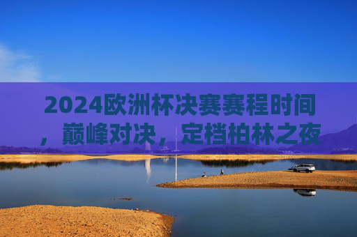 2024欧洲杯决赛赛程时间,巅峰对决,定档柏林之夜,2024欧洲杯决赛巅峰对决定档柏林之夜 2024欧洲杯决赛赛程时间,巅峰对决,定档柏林之夜,2024欧洲杯决赛巅峰对决定档柏林之夜
