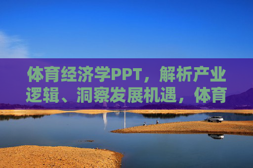 体育经济学PPT，解析产业逻辑、洞察发展机遇，体育经济学，产业逻辑解析与发展机遇洞察