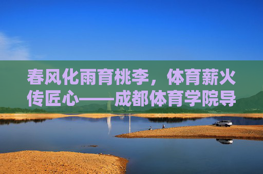 春风化雨育桃李，体育薪火传匠心——成都体育学院导师群像记，春风化雨育桃李，体育薪火传匠心——成都体育学院导师群像记