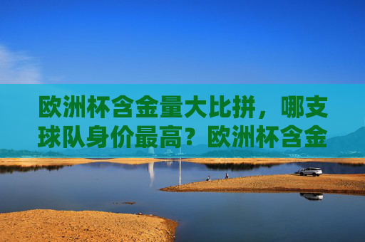欧洲杯含金量大比拼，哪支球队身价最高？欧洲杯含金量比拼，哪支球队身价最高？