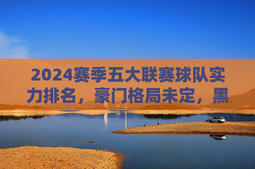 2024赛季五大联赛球队实力排名，豪门格局未定，黑马暗涌？2024赛季五大联赛实力排名，豪门格局未定，黑马暗涌？