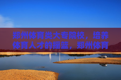 郑州体育类大专院校,培养体育人才的摇篮,郑州体育类大专院校,体育人才的摇篮 郑州体育类大专院校,培养体育人才的摇篮,郑州体育类大专院校,体育人才的摇篮