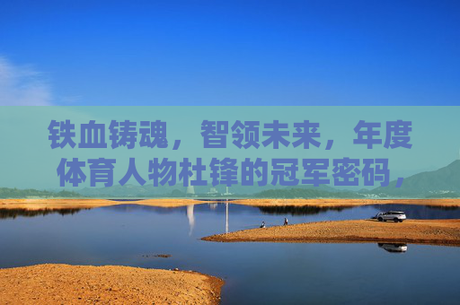 铁血铸魂,智领未来,年度体育人物杜锋的冠军密码,铁血铸魂智领未来,杜锋的冠军密码 铁血铸魂,智领未来,年度体育人物杜锋的冠军密码,铁血铸魂智领未来,杜锋的冠军密码