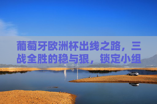 葡萄牙欧洲杯出线之路,三战全胜的稳与狠,锁定小组第一直通淘汰赛,葡萄牙欧洲杯三战全胜稳狠到底,锁定小组第一直通淘汰赛 葡萄牙欧洲杯出线之路,三战全胜的稳与狠,锁定小组第一直通淘汰赛,葡萄牙欧洲杯三战全胜稳狠到底,锁定小组第一直通淘汰赛