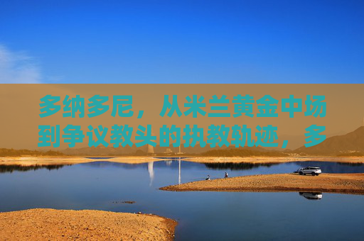 多纳多尼,从米兰黄金中场到争议教头的执教轨迹,多纳多尼,从米兰黄金中场到争议教头的执教轨迹 多纳多尼,从米兰黄金中场到争议教头的执教轨迹,多纳多尼,从米兰黄金中场到争议教头的执教轨迹