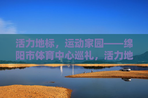 活力地标,运动家园——绵阳市体育中心巡礼,活力地标,运动家园——绵阳市体育中心巡礼 活力地标,运动家园——绵阳市体育中心巡礼,活力地标,运动家园——绵阳市体育中心巡礼