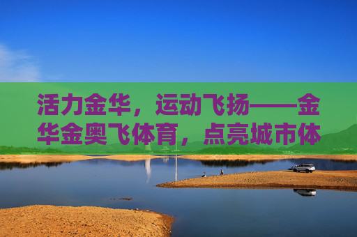 活力金华,运动飞扬——金华金奥飞体育,点亮城市体育梦想,活力金华运动飞扬,金奥飞体育点亮城市梦想 活力金华,运动飞扬——金华金奥飞体育,点亮城市体育梦想,活力金华运动飞扬,金奥飞体育点亮城市梦想