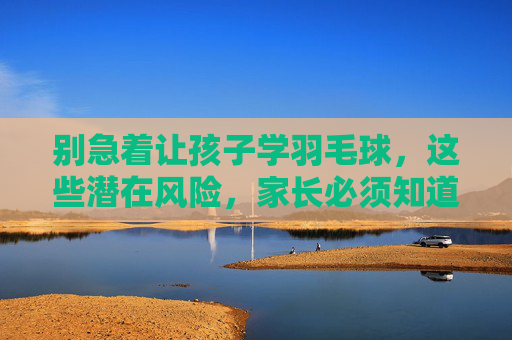 别急着让孩子学羽毛球,这些潜在风险,家长必须知道,别急着让孩子学羽毛球!这些潜在风险家长必须知道 别急着让孩子学羽毛球,这些潜在风险,家长必须知道,别急着让孩子学羽毛球!这些潜在风险家长必须知道