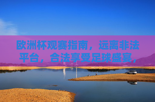 欧洲杯观赛指南,远离非法平台,合法享受足球盛宴,欧洲杯观赛指南,合法享受足球盛宴,远离非法平台 欧洲杯观赛指南,远离非法平台,合法享受足球盛宴,欧洲杯观赛指南,合法享受足球盛宴,远离非法平台
