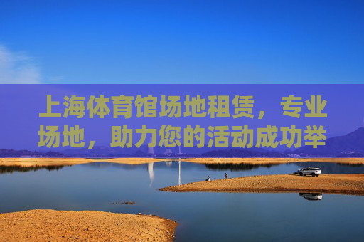 上海体育馆场地租赁,专业场地,助力您的活动成功举办,上海体育馆专业场地租赁,助力活动成功举办 上海体育馆场地租赁,专业场地,助力您的活动成功举办,上海体育馆专业场地租赁,助力活动成功举办