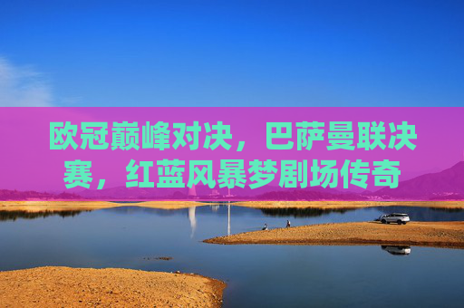 欧冠巅峰对决,巴萨曼联决赛,红蓝风暴梦剧场传奇 欧冠巅峰对决,巴萨曼联决赛,红蓝风暴梦剧场传奇