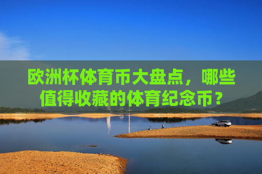 欧洲杯体育币大盘点,哪些值得收藏的体育纪念币? 欧洲杯体育币大盘点,哪些值得收藏的体育纪念币?