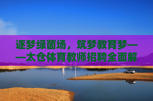 逐梦绿茵场，筑梦教育梦——太仓体育教师招聘全面解读