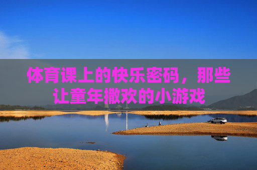 体育课上的快乐密码,那些让童年撒欢的小游戏 体育课上的快乐密码,那些让童年撒欢的小游戏