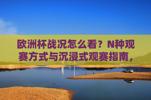 欧洲杯战况怎么看?N种观赛方式与沉浸式观赛指南,欧洲杯战况观赛,N种方式与沉浸式指南 欧洲杯战况怎么看?N种观赛方式与沉浸式观赛指南,欧洲杯战况观赛,N种方式与沉浸式指南