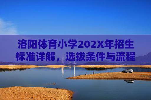 洛阳体育小学202X年招生标准详解，选拔条件与流程全解析，洛阳体育小学202X年招生标准、条件与流程全解析