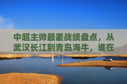 中超主帅最差战绩盘点,从武汉长江到青岛海牛,谁在泥潭中挣扎最久?中超主帅最差战绩盘点,武汉长江到青岛海牛,谁在泥潭中挣扎最久? 中超主帅最差战绩盘点,从武汉长江到青岛海牛,谁在泥潭中挣扎最久?中超主帅最差战绩盘点,武汉长江到青岛海牛,谁在泥潭中挣扎最久?